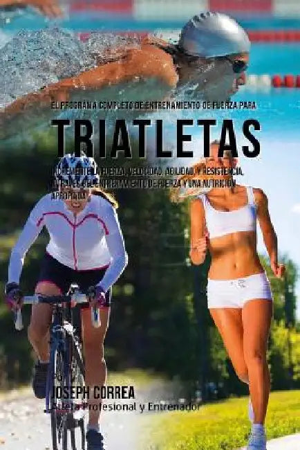 El Programa Completo de Entrenamiento de Fuerza para Triatletas: Incremente la fuerza, velocidad, agilidad, y resistencia, a traves del entrenamiento by Correa (Atleta Profesional y. Entrenador