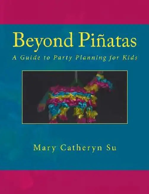 Beyond Piñatas: A Guide to Party Planning for Kids by Mary Catheryn Su