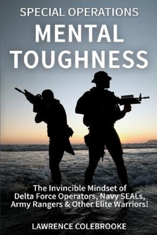 Special Operations Mental Toughness: The Invincible Mindset of Delta Force Operators, Navy SEALs, Army Rangers & Other Elite Warriors! by Lawrence Colebrooke