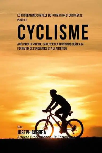 Le Programme Complet De Formation D'Endurance Pour Le Cyclisme: Ameliorer La Vitesse, L'agilite Et La Resistance Grace A La Formation De L'endurance E by Correa (Athlete Professionnel Et Entrain