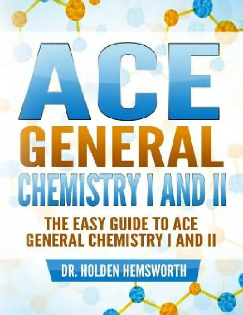Ace General Chemistry I and II: The EASY Guide to Ace General Chemistry I and II by Holden Hemsworth