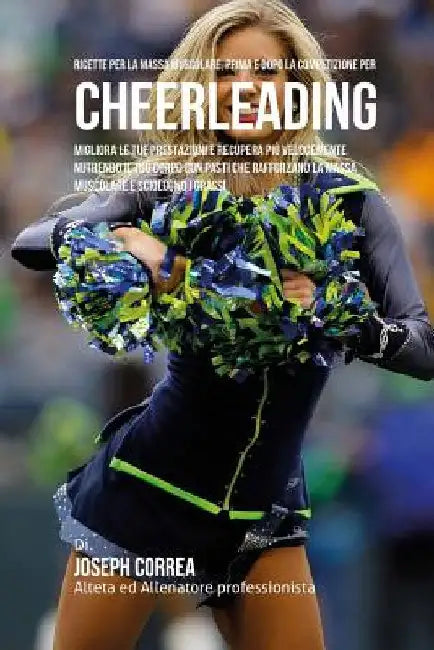 Ricette Per La Massa Muscolare, Prima E Dopo La Competizione Per Cheerleading: Migliora Le Tue Prestazioni E Recupera Piu Velocemente Nutrendo Il Tuo by Correa (Nutrizionista Sportivo Certifica