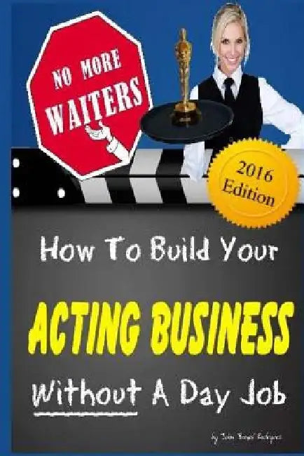 No More Waiters: How To Build Your Acting Business WITHOUT A Day Job by John Bones Rodriguez