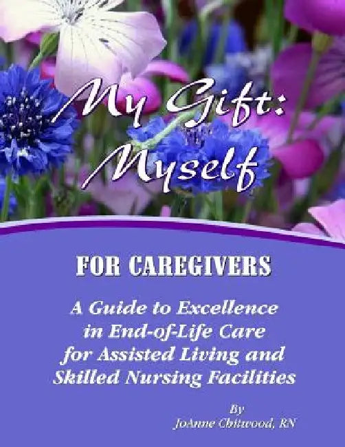 My Gift: Myself for Caregivers: A Guide to Excellence in End-of-Life Care for Assisted Living and Skilled Nursing Facilities by Joanne Chitwood Rn