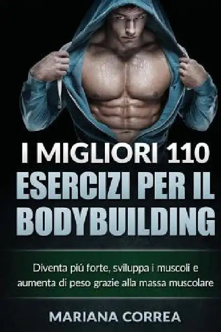 I MIGLIORI 110 ESERCIZI PER Il BODYBUILDING: Diventa piu forte, sviluppa i muscoli e aumenta di peso grazie alla massa muscolare by Correa, Mariana