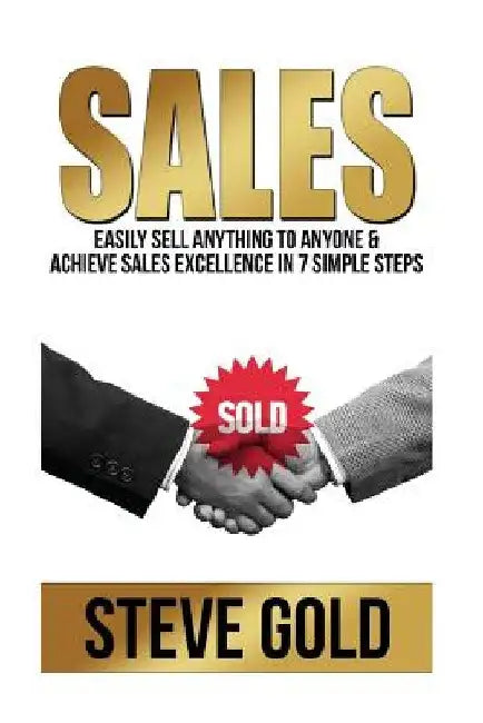 Sales: Easily Sell Anything To Anyone & Achieve Sales Excellence In 7 Simple Steps by Steve Gold