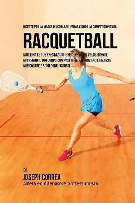 Ricette Per La Massa Muscolare, Prima E Dopo La Competizione Nel Racquetball: Migliora Le Tue Prestazioni E Recupera Piu Velocemente Nutrendo Il Tuo C by Correa (Nutrizionista Sportivo Certifica