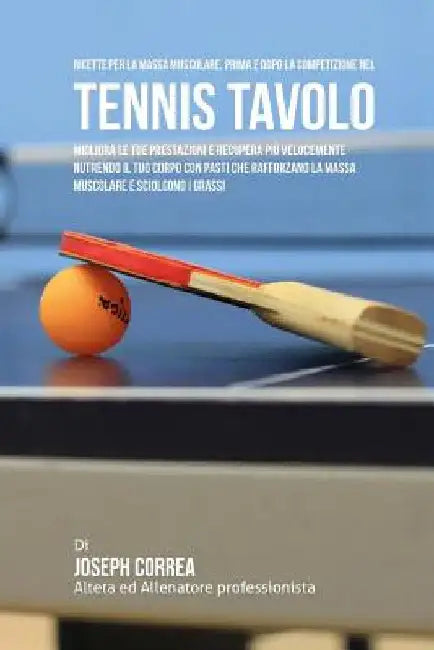 Ricette Per La Massa Muscolare, Prima E Dopo La Competizione Nel Tennis Tavolo: Impara Come Migliorare Le Tue Prestazioni E Recuperare Piu Velocemente by Correa (Nutrizionista Sportivo Certifica