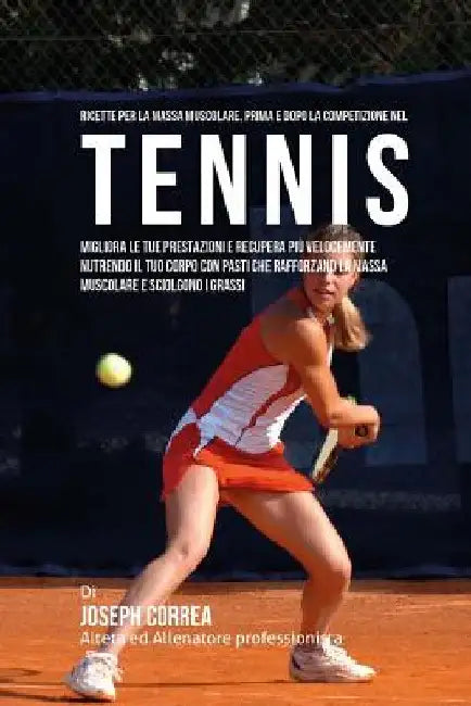 Ricette per la massa muscolare, prima e dopo la competizione nel Tennis: Migliora le tue prestazioni e recupera piu velocemente nutrendo il tuo corpo by Correa (Nutrizionista Sportivo Certifica