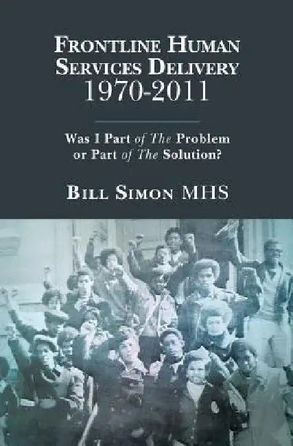 Frontline Human Services Delivery 1970-2011: Was I Part of The Problem or Part of The Solution? by Bill Simon Mhs