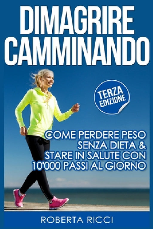 Dimagrire Camminando: Come Perdere Peso Senza Dieta E Stare In Salute Con 10'000 Passi Al Giorno by Roberta Ricci
