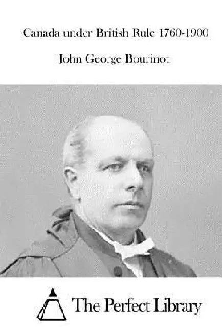 Canada under British Rule 1760-1900 by The Perfect Library