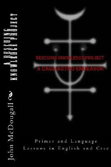 A RESCUING KNOWLEDGE Project, A Cagliastro Endeavor: Primer and Language Lessons in English and Cree by E. B. Glass