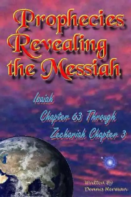 Prophecies Revealing the Messiah: Isaiah Chapter 63 Through Zechariah Chapter 3 by Dennis Herman
