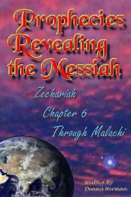 Prophecies Revealing the Messiah: Zechariah Chapter 6 Through Malachi by Dennis Herman