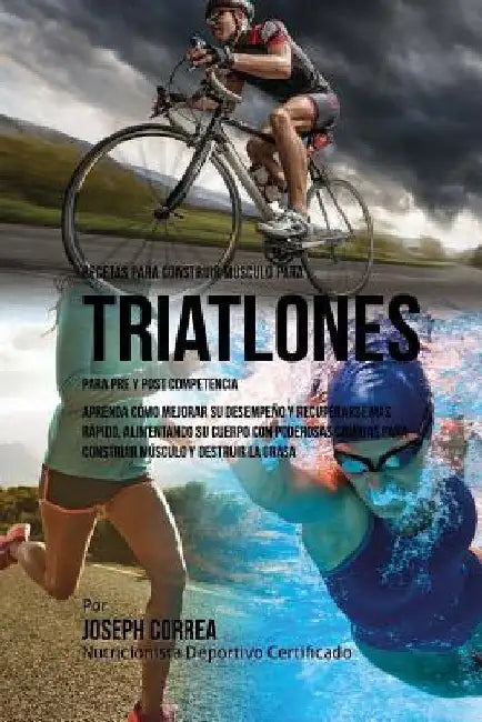 Recetas para Construir Musculo para Triatlones, para Pre y Post Competencia: Aprenda como mejorar su desempeno y recuperarse mas rapido, alimentando s by Correa (Nutricionista Deportivo Certific