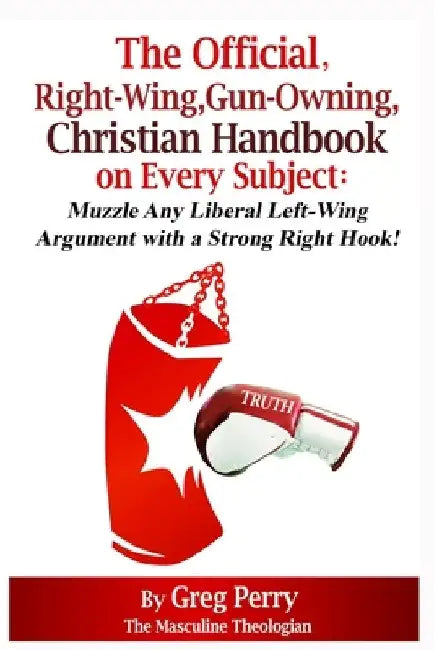 The Official, Right-Wing, Gun-Owning, Christian Handbook on Every Subject: Muzzle Any Liberal Left-Wing Argument with a Strong Right Hook! by Greg Perry