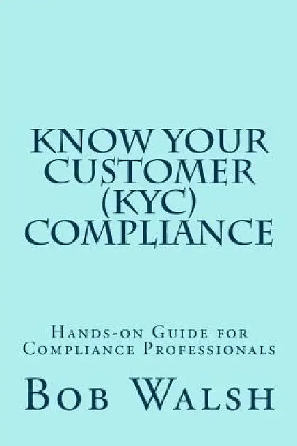 Know Your Customer (KYC) Compliance: Hands-on Guide for Compliance Professionals by Bob Walsh