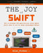 The Joy of Swift: How to program iOS applications using Apple Swift even if you've never programmed before by Alan Forbes