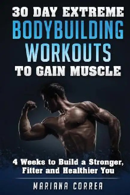 30 DAY EXTREME BODYBUILDING WORKOUTS To GAIN MUSCLE: 4 weeks to build a Stronger, Fitter and Healthier You by Mariana Correa