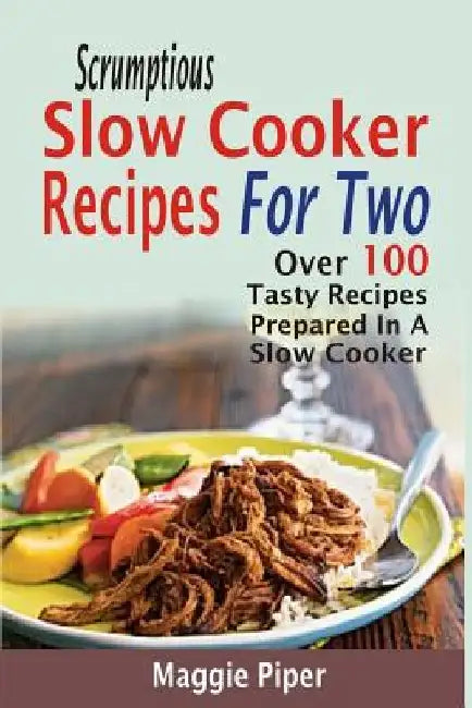 Scrumptious Slow Cooker Recipes For Two: Over 100 Tasty Recipes Prepared In A Slow Cooker by Maggie Piper