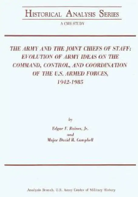 The Army and the Joint Chiefs of Staff: Evolution of Army Ideas on the Command, Control, and Coordination of the U.S. Armed Forces, 1942-1985 by Major David R. Campbell