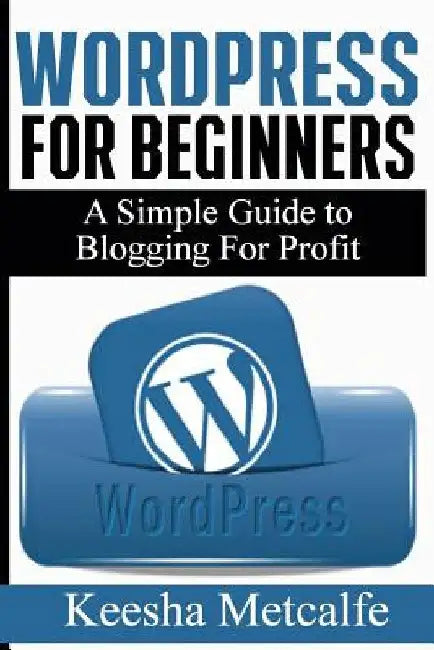 WordPress for Beginners: A Simple Guide to Blogging for Profit by Keesha Metcalfe