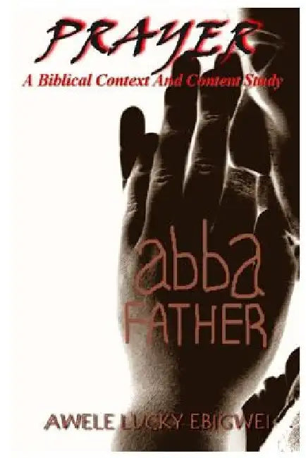 Prayer: A Biblical Context And Content Study by Awele Lucky Ebigwei