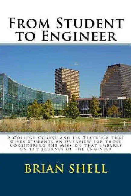From Student to Engineer: A College Course and its Textbook that Gives Students an Overview for those Considering the Mission that Embarks on th by Brian Shell