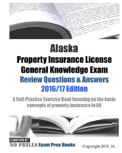 Alaska Property Insurance License General Knowledge Exam Review Questions & Answers 2016/17 Edition: A Self-Practice Exercise Book focusing on the bas by Examreview