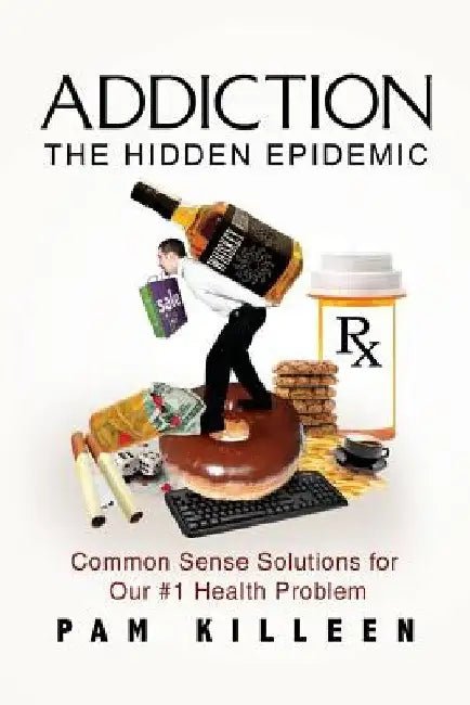 Addiction: The Hidden Epidemic: Common Sense Solutions for Our #1 Health Problem by Pam Killeen