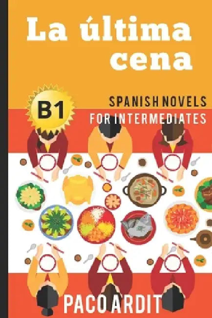 Spanish Novels: La última cena (Spanish Novels for Intermediates - B1) by Paco Ardit