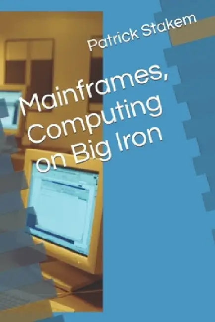 Mainframes, Computing on Big Iron by Patrick Stakem