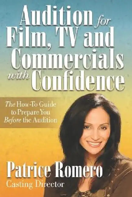 Audition For Film, TV and Commercials With Confidence: The How-to Guide to Prepare You Before the Audition by Patrice Romero