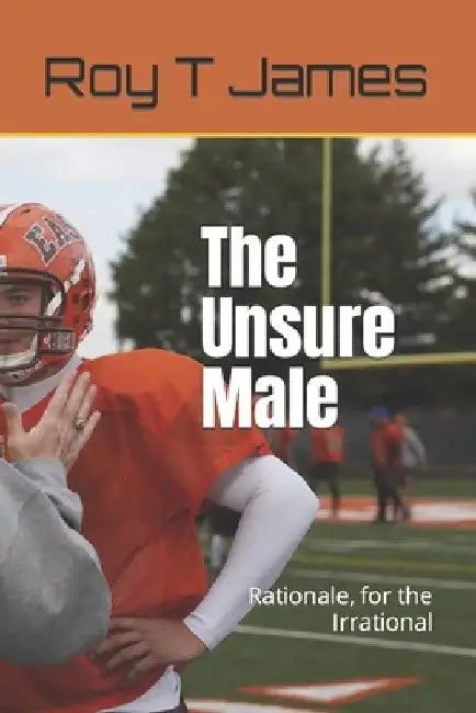 The Unsure Male: Rationale, for the Irrational by Roy T. James