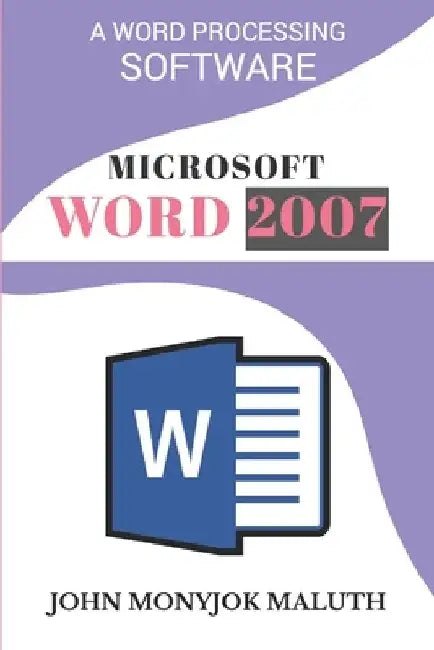 Microsoft Word 2007: A Word Processing Software by John Monyjok Maluth