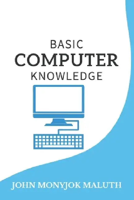 Basic Computer Knowledge by John Monyjok Maluth