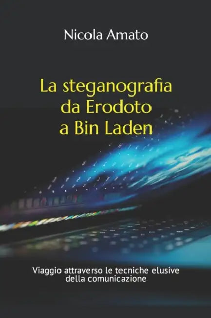 La steganografia da Erodoto a Bin Laden: Viaggio attraverso le tecniche elusive della comunicazione by Nicola Amato