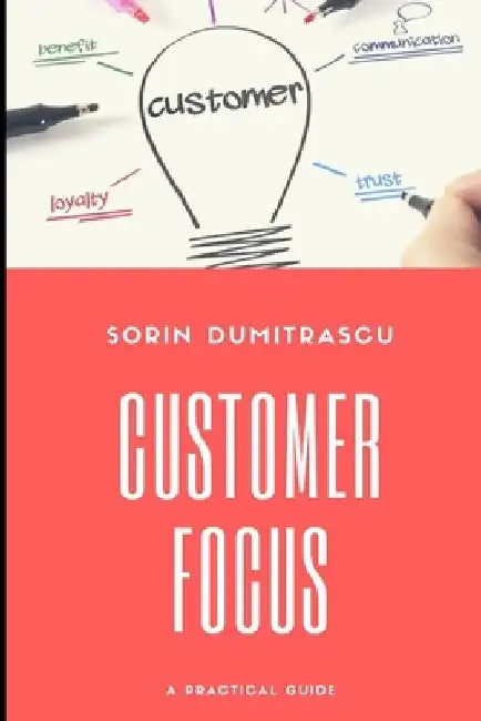 Customer Focus: A Practical Guide by Sorin Dumitrascu