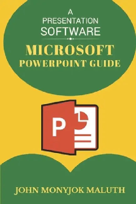 Microsoft PowerPoint Guide: A Presentation Software by John Monyjok Maluth