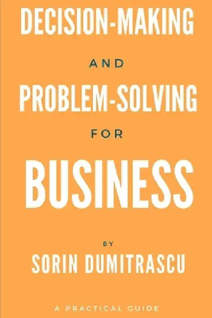 Decision-making and Problem-solving for Business: A Practical Guide by Sorin Dumitrascu