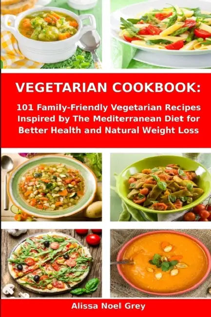 Vegetarian Cookbook: 101 Family-Friendly Vegetarian Recipes Inspired by The Mediterranean Diet for Better Health and Natural Weight Loss: Mediterranea by Fat Loss Almanac, Alissa Noel Grey