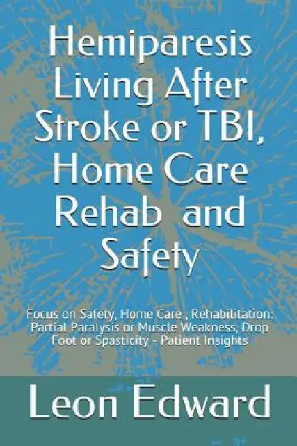 Hemiparesis Living After Stroke or TBI, Home Care Rehab and Safety: Focus on Safety, Home Care, Rehabilitation: Partial Paralysis or Muscle Weakness, by Leon Edward