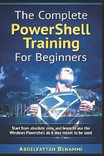 The Complete PowerShell Training For Beginners: Start from absolute zero, and learn to use the Windows Powershell as it was meant to be used. by Abdelfattah Benammi