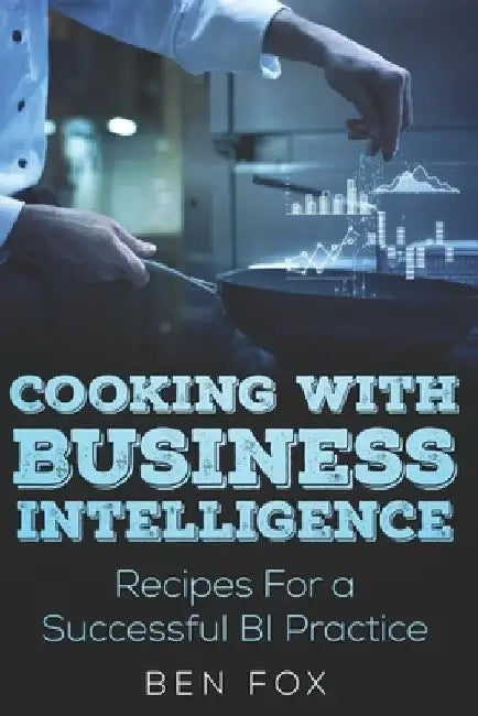 Cooking With Business Intelligence: Recipes for a Successful Business Intelligence Practice by Ben Fox