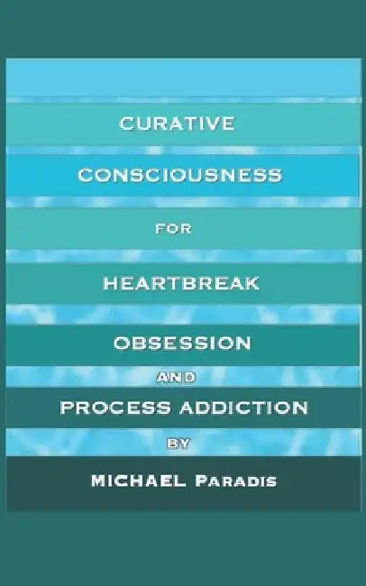 Curative Consciousness: for Heartbreak, Obsession, and Process Addiction by Michael Paradis