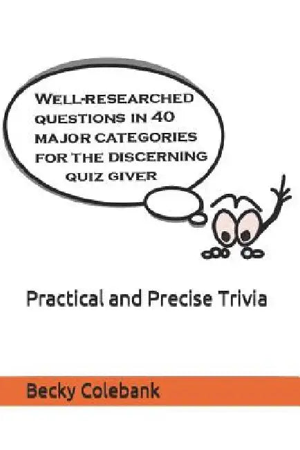 Practical and Precise Trivia: Well-Researched, No-Nonsense Questions in 40 Major Categories for the Quiz Giver by Becky Colebank