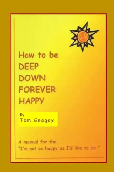 How to Be Deep Down Forever Happy by Tom Gnagey