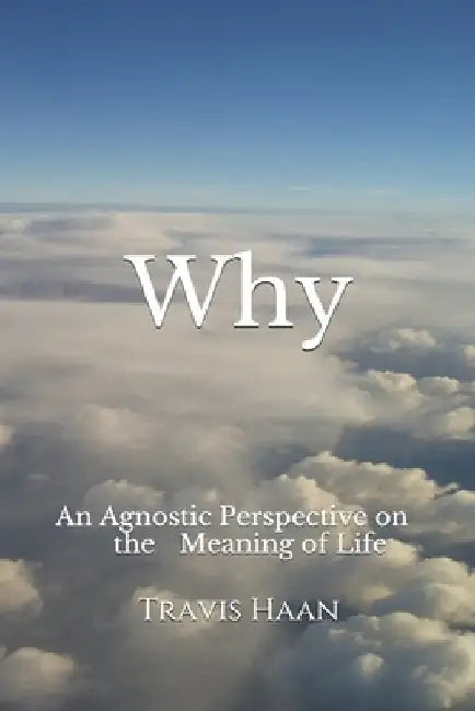 Why: An Agnostic Perspective on the Meaning of Life by Travis Haan