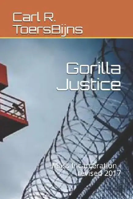 Gorilla Justice: Mass Incarceration - Revised 2017 by Carl R. Toersbijns
